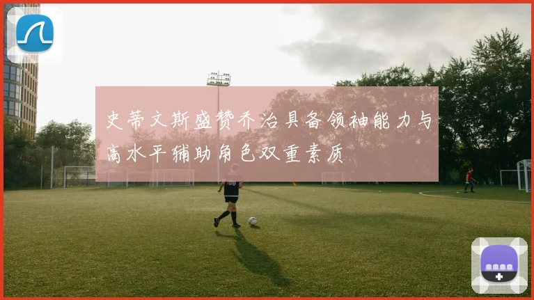 史蒂文斯盛赞乔治具备领袖能力与高水平辅助角色双重素质