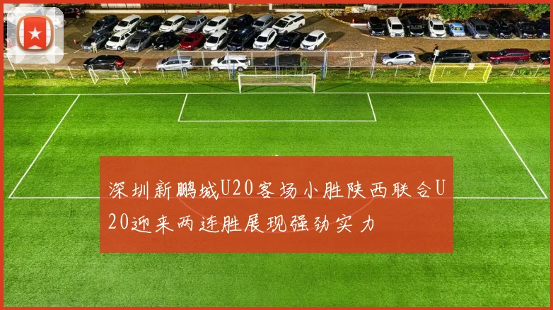 深圳新鹏城U20客场小胜陕西联合U20迎来两连胜展现强劲实力