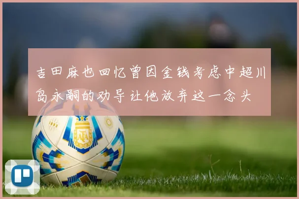 吉田麻也回忆曾因金钱考虑中超川岛永嗣的劝导让他放弃这一念头