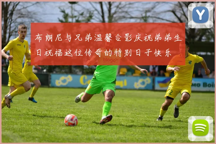 布朗尼与兄弟温馨合影庆祝弟弟生日祝福这位传奇的特别日子快乐