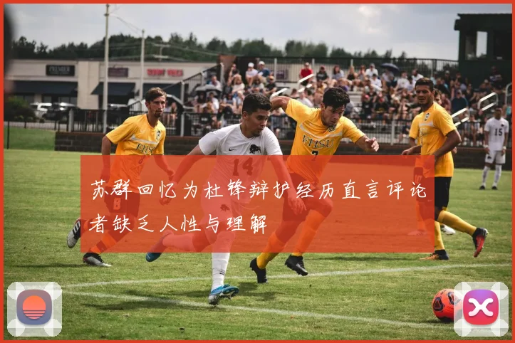 苏群回忆为杜锋辩护经历直言评论者缺乏人性与理解
