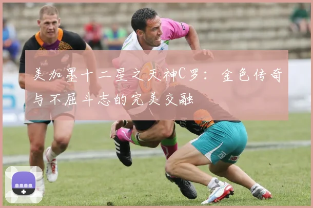 美加墨十二星之天神C罗：金色传奇与不屈斗志的完美交融