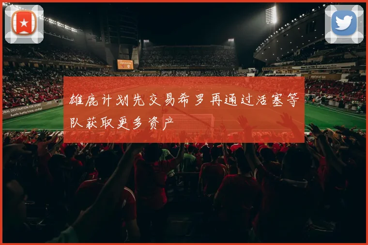 雄鹿计划先交易希罗再通过活塞等队获取更多资产