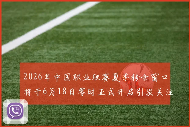 2026年中国职业联赛夏季转会窗口将于6月18日零时正式开启引发关注