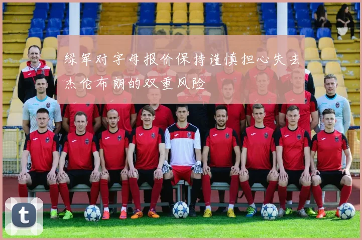 绿军对字母报价保持谨慎担心失去杰伦布朗的双重风险