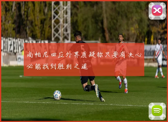 尚帕尼回应外界质疑称只要有决心必能找到胜利之道