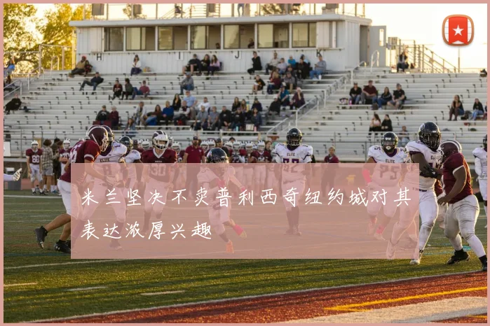 米兰坚决不卖普利西奇纽约城对其表达浓厚兴趣