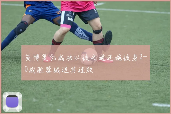 英博复仇成功以彼之道还施彼身2-0战胜蓉城送其连败