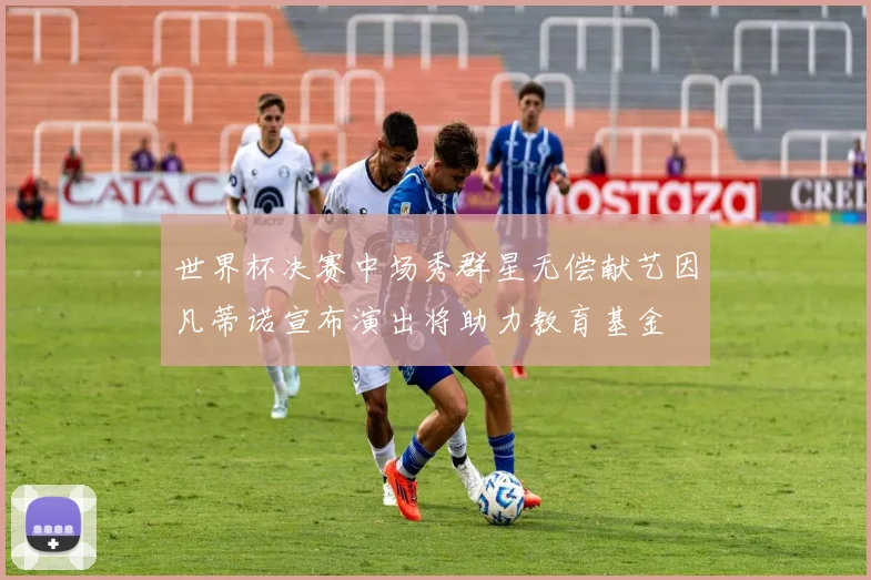 世界杯决赛中场秀群星无偿献艺因凡蒂诺宣布演出将助力教育基金