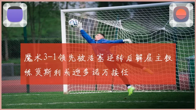 魔术3-1领先被活塞逆转后解雇主教练莫斯利或迎多诺万接任