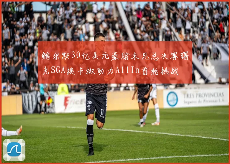 鲍尔默30亿美元豪赌未见总决赛曙光SGA换卡椒助力AllIn首轮挑战