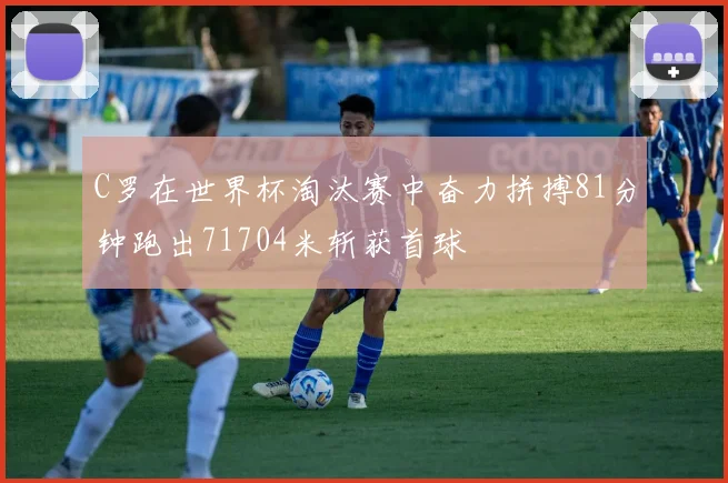 C罗在世界杯淘汰赛中奋力拼搏81分钟跑出71704米斩获首球