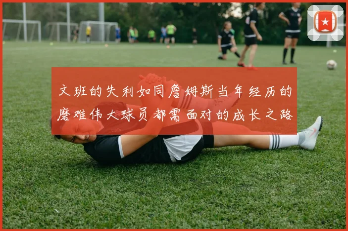 文班的失利如同詹姆斯当年经历的磨难伟大球员都需面对的成长之路