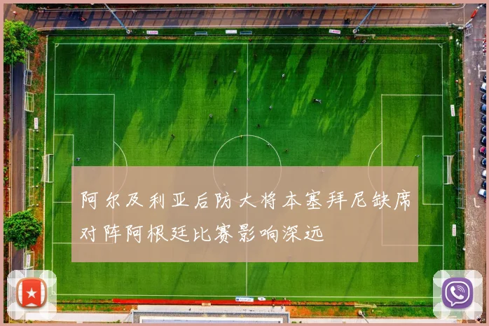 阿尔及利亚后防大将本塞拜尼缺席对阵阿根廷比赛影响深远