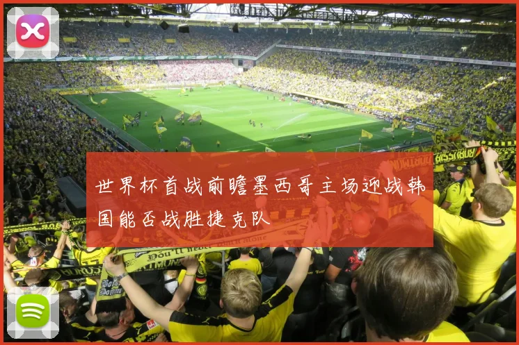 世界杯首战前瞻墨西哥主场迎战韩国能否战胜捷克队
